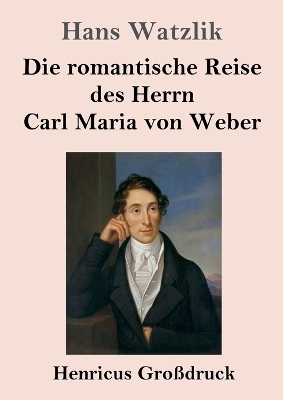 Die romantische Reise des Herrn Carl Maria von Weber (GroÃdruck) - Hans Watzlik