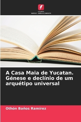 A Casa Maia de Yucatan. Génese e declínio de um arquétipo universal - Othón Baños Ramírez