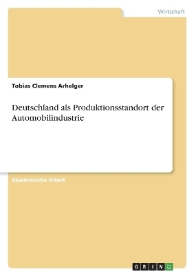 Deutschland als Produktionsstandort der Automobilindustrie - Tobias Clemens Arhelger