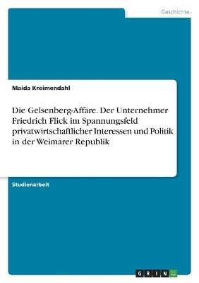 Die Gelsenberg-AffÃ¤re. Der Unternehmer Friedrich Flick im Spannungsfeld privatwirtschaftlicher Interessen und Politik in der Weimarer Republik - Maida Kreimendahl