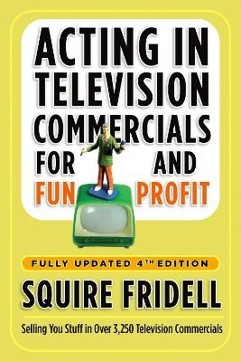 Acting in Television Commercials for Fun and Profit, 4th Edition - Squire Fridell