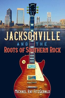 Jacksonville and the Roots of Southern Rock - Michael Ray FitzGerald