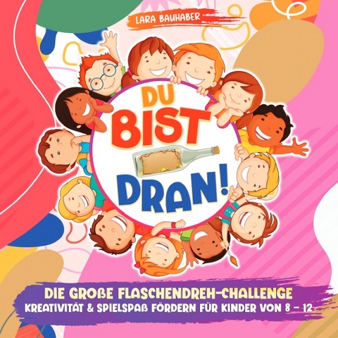 Du bist dran! Die große Flaschendreh-Challenge - Kreativität &amp; Spielspaß fördern (Flaschendrehen für Kinder von 8 - 12) - Lara Bauhaber