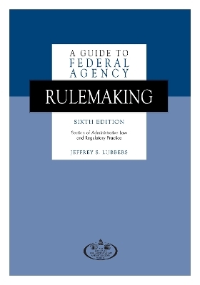 A Guide to Federal Agency Rulemaking, Sixth Edition - Jeffrey S. Lubbers