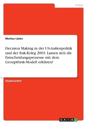 Decision Making in der US-AuÃenpolitik und der Irak-Krieg 2003. Lassen sich die Entscheidungsprozesse mit dem Groupthink-Modell erklÃ¤ren? - Markus LÃ¼ske