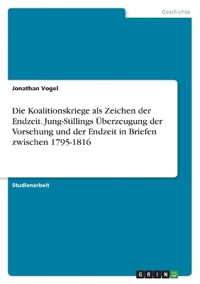 Die Koalitionskriege als Zeichen der Endzeit. Jung-Stillings Ãberzeugung der Vorsehung und der Endzeit in Briefen zwischen 1795-1816 - Jonathan Vogel