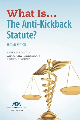 What Is...The Anti-Kickback Statute? Second Edition - Karen S. Lovitch, Rachel Elizabeth Yount, Samantha Kingsbury