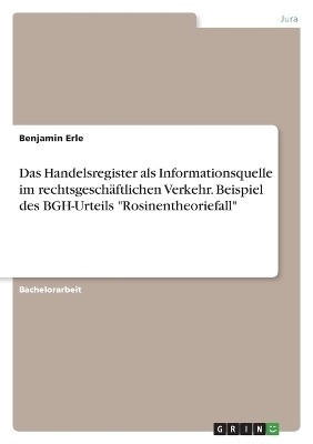 Das Handelsregister als Informationsquelle im rechtsgeschÃ¤ftlichen Verkehr. Exemplarisch analysiert am Beispiel des BGH-Urteils BGHZ 65, 309 - Â¿RosinentheoriefallÂ¿ - Benjamin Erle