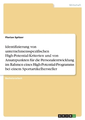 Identifizierung von unternehmensspezifischen High-Potential-Kriterien und von Ansatzpunkten fÃ¼r die Personalentwicklung im Rahmen eines High-Potential-Programms bei einem Sportartikelhersteller - Florian Spitzer