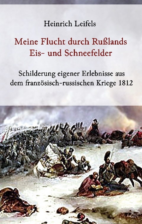Meine Flucht durch Rußlands Eis- und Schneefelder - Schilderung eigener Erlebnisse aus dem französisch-russischen Kriege 1812 - Heinrich Leifels