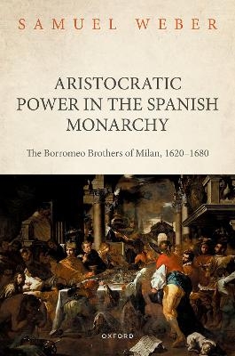 Aristocratic Power in the Spanish Monarchy - Samuel Weber