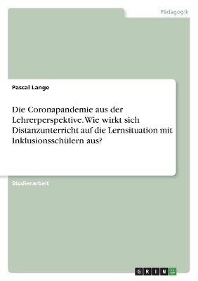 Die Coronapandemie aus der Lehrerperspektive. Wie wirkt sich Distanzunterricht auf die Lernsituation mit InklusionsschÃ¼lern aus? - Pascal Lange