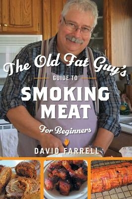 The Old Fat Guy's Guide to Smoking Meat for Beginners - David Farrell