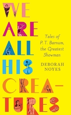 We Are All His Creatures: Tales of P. T. Barnum, the Greatest Showman - Deborah Noyes