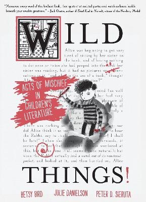 Wild Things! Acts of Mischief in Children's Literature - Betsy Bird, Julie Danielson, Peter D. Sieruta