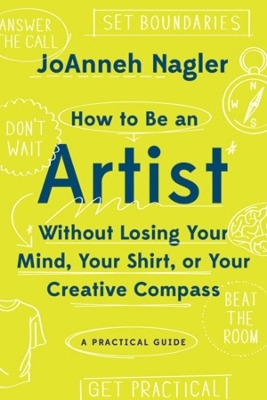 How to Be an Artist Without Losing Your Mind, Your Shirt, Or Your Creative Compass - Joanneh Nagler