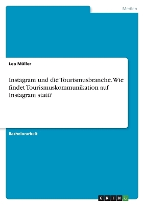 Instagram und die Tourismusbranche. Wie findet Tourismuskommunikation auf Instagram statt? - Lea MÃ¼ller