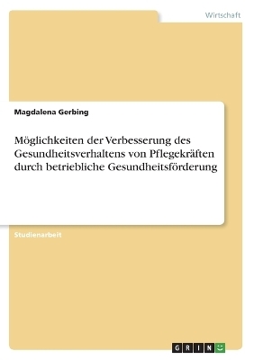 MÃ¶glichkeiten der Verbesserung des Gesundheitsverhaltens von PflegekrÃ¤ften durch betriebliche GesundheitsfÃ¶rderung - Magdalena Gerbing