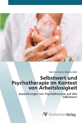 Selbstwert und Psychotherapie im Kontext von Arbeitslosigkeit - Martina Fischer-Walchshofer