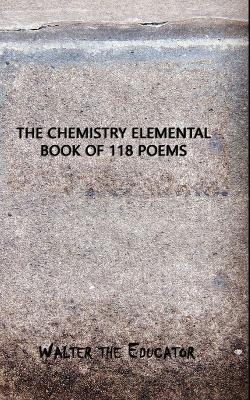 The Chemistry Elemental Book of 118 Poems -  Walter the Educator