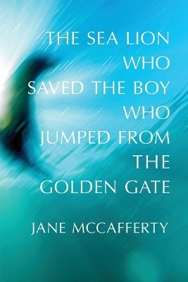 The Sea Lion Who Saved the Boy Who Jumped from the Golden Gate - Jane McCafferty