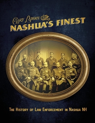 Nashua's Finest: The History of Law Enforcement in Nashua NH - Gary Ledoux