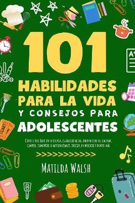 101 Habilidades Para la Vida y Consejos Para Adolescentes - Como tener exito en la escuela, establecer metas, ahorrar dinero, cocinar, limpiar, aumentar la autoconfianza, iniciar un negocio y mucho mas - Matilda Walsh