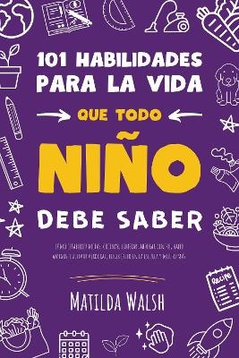 101 Habilidades para la vida que todo nino debe saber: como establecer metas, cocinar, limpiar, ahorrar dinero, hacer amigos, cultivar verduras, tener exito en la escuela y mucho mas - Matilda Walsh