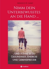 Nimm dein Unterbewusstes an die Hand ... - Arnold H. Lanz