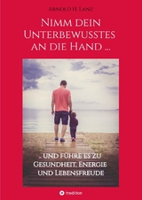 Nimm dein Unterbewusstes an die Hand ... - Arnold H. Lanz