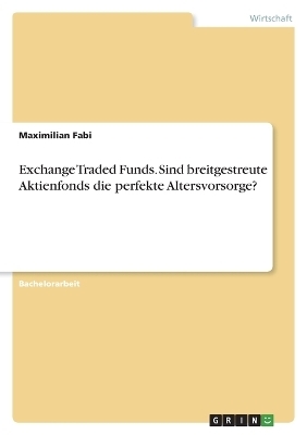 Exchange Traded Funds. Sind breitgestreute Aktienfonds die perfekte Altersvorsorge? - Maximilian Fabi