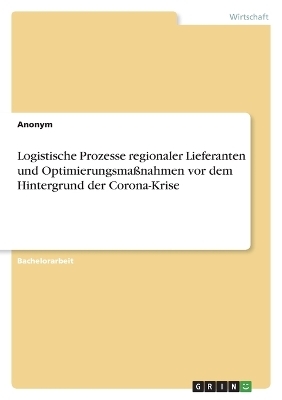 Logistische Prozesse regionaler Lieferanten und OptimierungsmaÃnahmen vor dem Hintergrund der Corona-Krise -  Anonymous