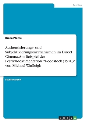 Authentisierungs- und Subjektivierungsmechanismen im Direct Cinema. Am Beispiel der Festivaldokumentation "Woodstock (1970)" von Michael Wadleigh - Diana Pfeifle