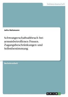 Schwangerschaftsabbruch bei armutsbetroffenen Frauen. ZugangsbeschrÃ¤nkungen und Selbstbestimmung - Julia Holzmann