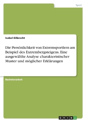 Die PersÃ¶nlichkeit von Extremsportlern am Beispiel des Extrembergsteigens. Eine ausgewÃ¤hlte Analyse charakteristischer Muster und mÃ¶glicher ErklÃ¤rungen - Isabel Eilbrecht