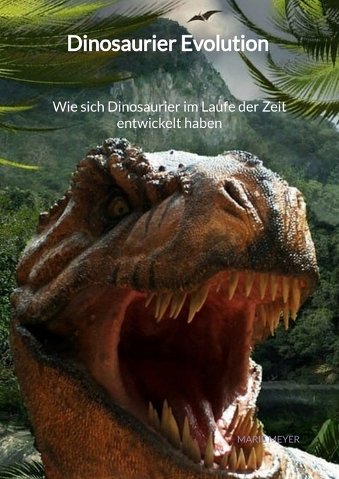 Dinosaurier Evolution - Wie sich Dinosaurier im Laufe der Zeit entwickelt haben - Marie Meyer