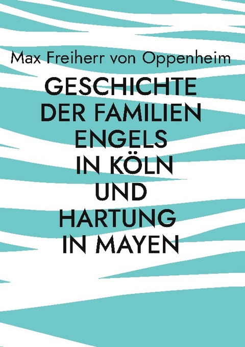 Geschichte der Familien Engels in Köln und Hartung in Mayen - Max Freiherr von Oppenheim