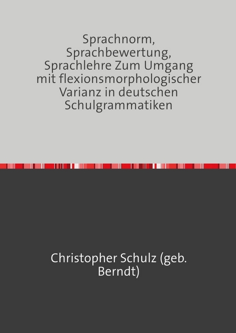 Sprachnorm, Sprachbewertung, Sprachlehre Zum Umgang mit flexionsmorphologischer Varianz in deutschen Schulgrammatiken - Christopher Schulz