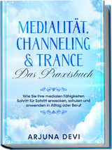 Medialität, Channeling & Trance – Das Praxisbuch: Wie Sie Ihre medialen Fähigkeiten Schritt für Schritt erwecken, schulen und anwenden in Alltag oder Beruf - Arjuna Devi