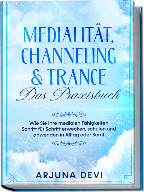 Medialität, Channeling & Trance – Das Praxisbuch: Wie Sie Ihre medialen Fähigkeiten Schritt für Schritt erwecken, schulen und anwenden in Alltag oder Beruf - Arjuna Devi