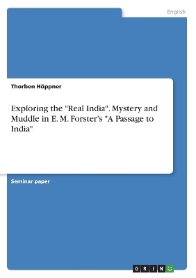 Exploring the "Real India". Mystery and Muddle in E. M. ForsterÂ¿s "A Passage to India" - Thorben HÃ¶ppner