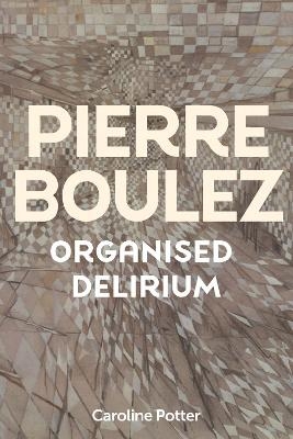 Pierre Boulez: Organised Delirium - Caroline Potter