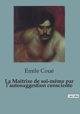 La Maîtrise de soi-même par l'autosuggestion consciente - Emile Coué