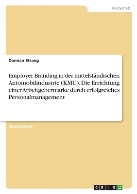 Employer Branding in der mittelstÃ¤ndischen Automobilindustrie (KMU). Die Errichtung einer Arbeitgebermarke durch erfolgreiches Personalmanagement - Damian Strang