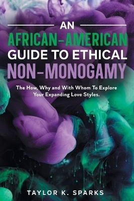 An African-American Guide To Ethical Non-Monogamy The How, Why and With Whom To Explore Your Expanding Love Styles - Taylor K Sparks