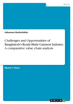 Challenges and Opportunities of Bangladesh's Ready-Made Garment Industry. A comparative value chain analysis - Johannes BachstÃ¤dter