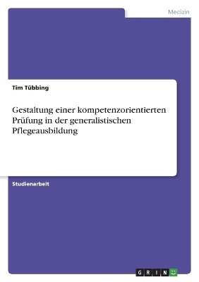 Gestaltung einer kompetenzorientierten PrÃ¼fung in der generalistischen Pflegeausbildung - Tim TÃ¼bbing