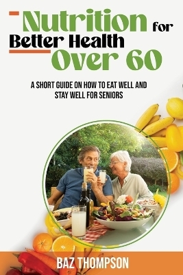 Nutrition for Better Health Over 60 - Baz Thompson, Britney Lynch