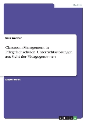 Classroom-Management in Pflegefachschulen. UnterrichtsstÃ¶rungen aus Sicht der PÃ¤dagogen:innen - Sara Walther