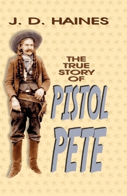 The True Story of Pistol Pete - J D Haines